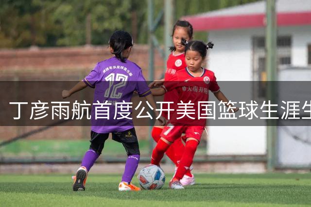 丁彦雨航首度公开美国篮球生涯生存法则 边缘球员逆袭秘籍引热议
