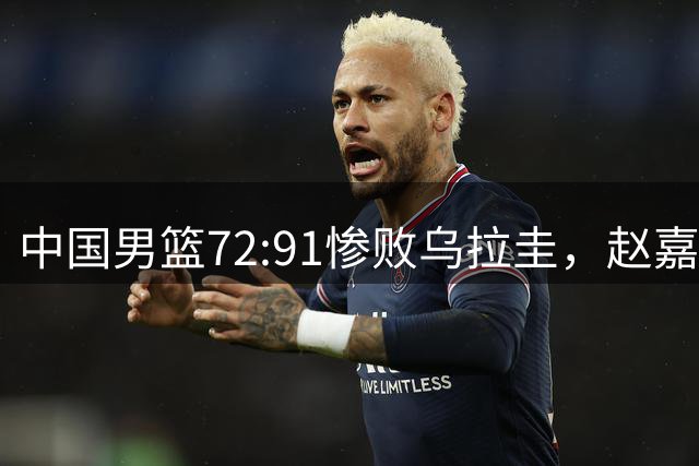 中国男篮72:91惨败乌拉圭，赵嘉义3分球8中4砍17分，队友集体梦游