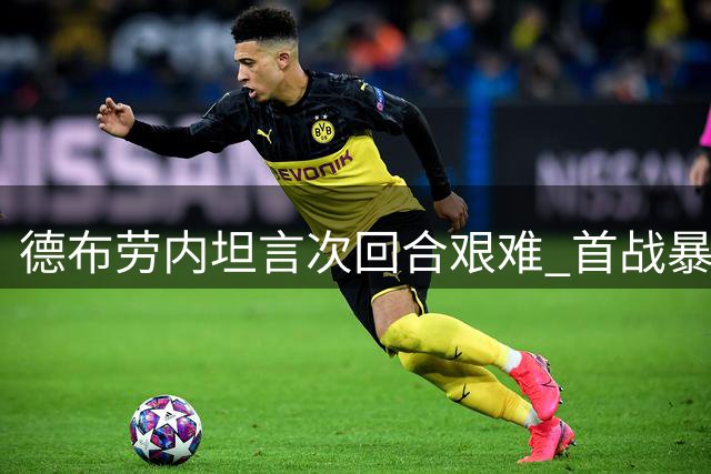 德布劳内坦言次回合艰难 首战暴露控球问题