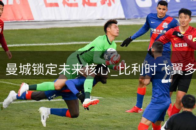 曼城锁定未来核心 比利时飞翼多库同意签下7年长约