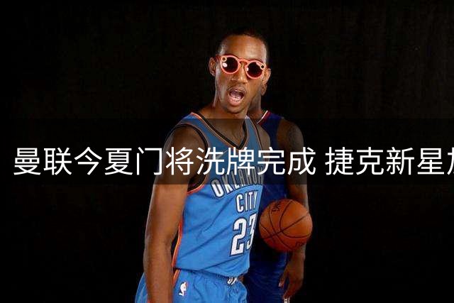 曼联今夏门将洗牌完成 捷克新星加盟英冠 土超门神转战西甲