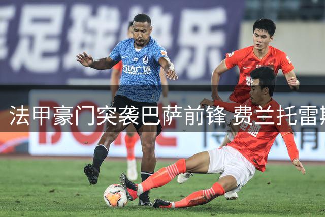 法甲豪门突袭巴萨前锋 费兰托雷斯转会谈判加速启动