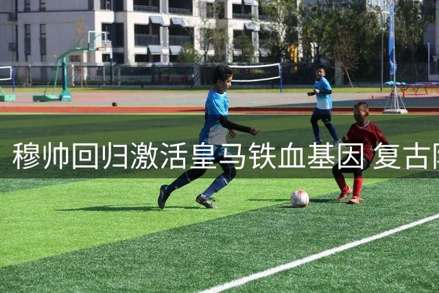 穆帅回归激活皇马铁血基因 复古防反战术重现江湖