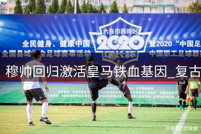 穆帅回归激活皇马铁血基因 复古防反战术重现江湖