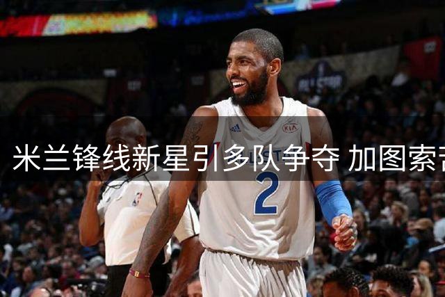 米兰锋线新星引多队争夺 加图索苦等墨西哥射手破局