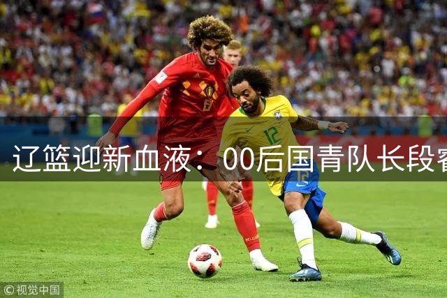 辽篮迎新血液：00后国青队长段睿骐加盟开启CBA新征程