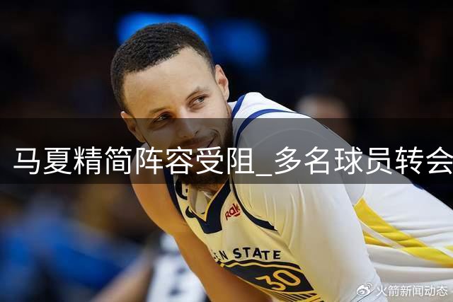 马夏精简阵容受阻 多名球员转会谈判陷入僵局