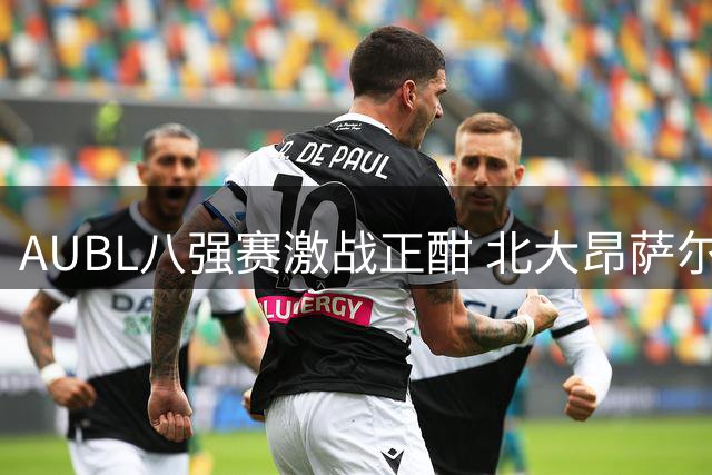 AUBL八强赛激战正酣 北大昂萨尔关键三分助球队末节反超