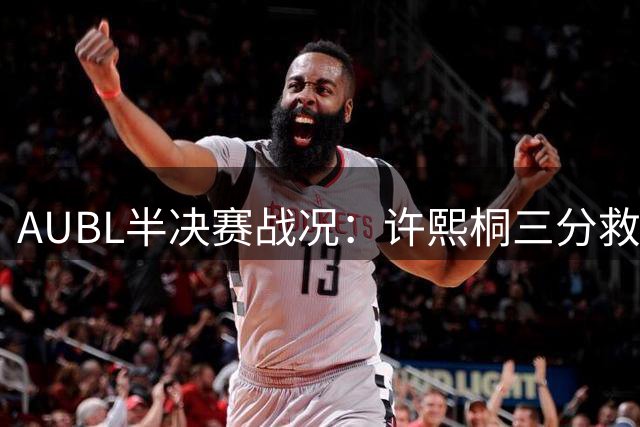 AUBL半决赛战况：许熙桐三分救主 清华末节追平上交